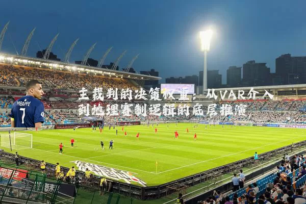 主裁判的决策权重：从VAR介入到地理赛制逻辑的底层推演