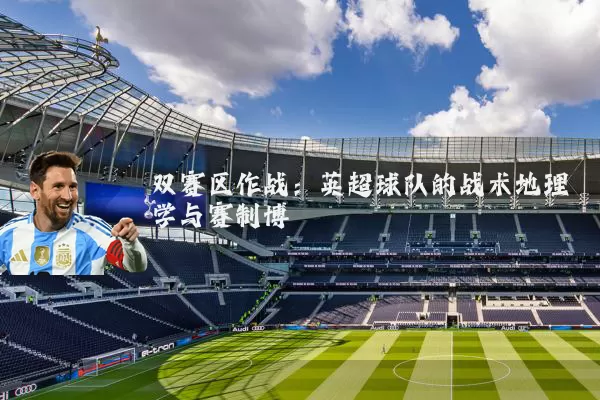 双赛区作战：英超球队的战术地理学与赛制博弈