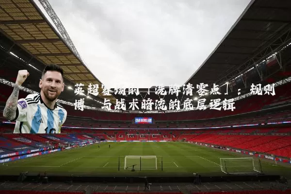 英超赛场的「洗牌清零点」:规则博弈与战术暗流的底层逻辑