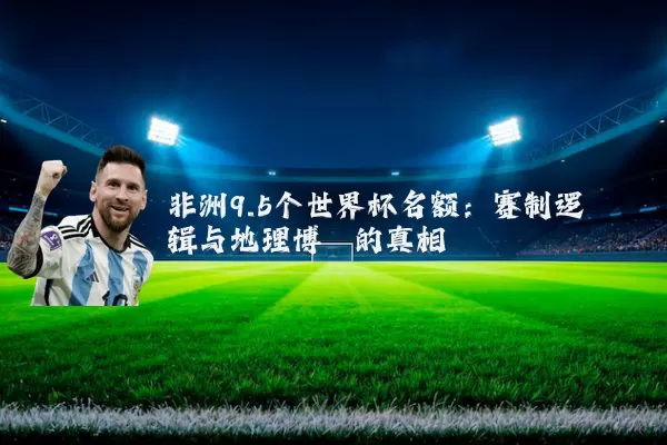 非洲9.5个世界杯名额:赛制逻辑与地理博弈的真相