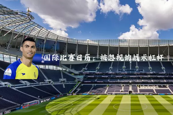 国际比赛日历:被忽视的战术杠杆
