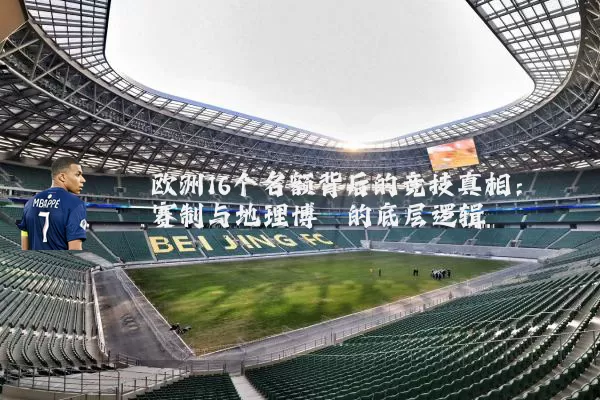 欧洲16个名额背后的竞技真相：赛制与地理博弈的底层逻辑