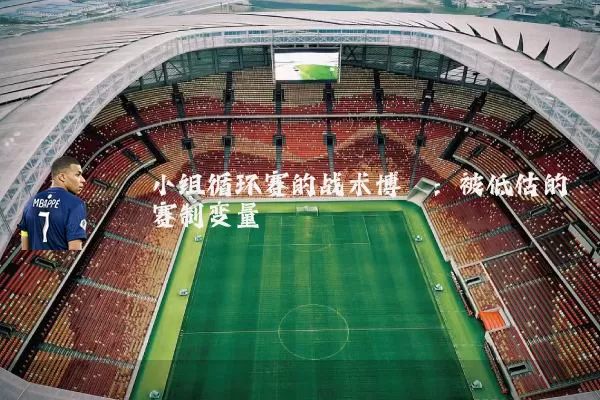 小组循环赛的战术博弈:被低估的赛制变量