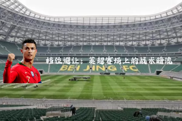 档位避让：英超赛场上的战术暗流