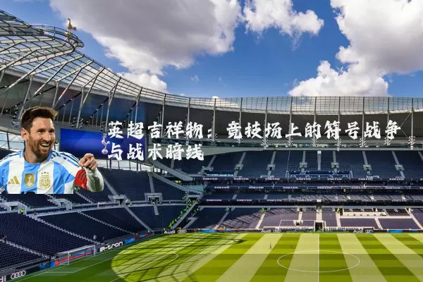 英超吉祥物：竞技场上的符号战争与战术暗线