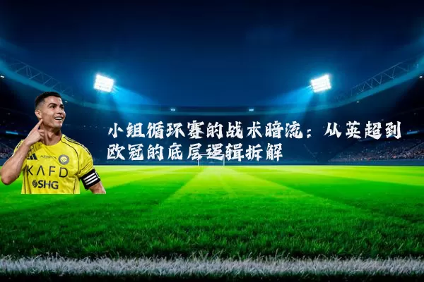 小组循环赛的战术暗流：从英超到欧冠的底层逻辑拆解