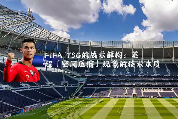 FIFA TSG的战术解构：英超「空间压缩」现象的技术本质