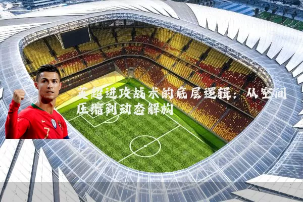 英超进攻战术的底层逻辑：从空间压缩到动态解构