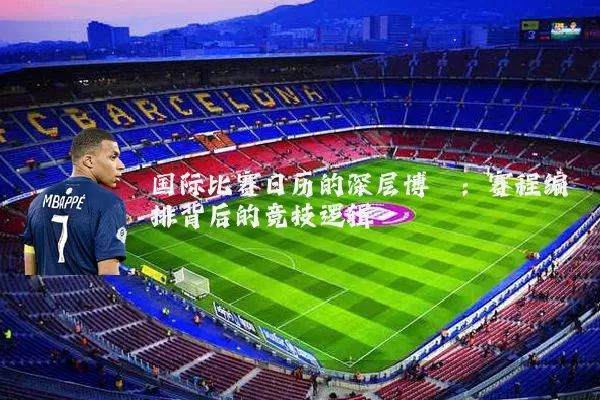 国际比赛日历的深层博弈:赛程编排背后的竞技逻辑