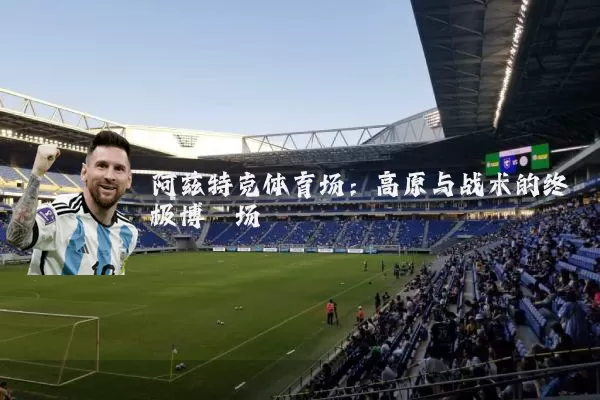 阿兹特克体育场:高原与战术的终极博弈场
