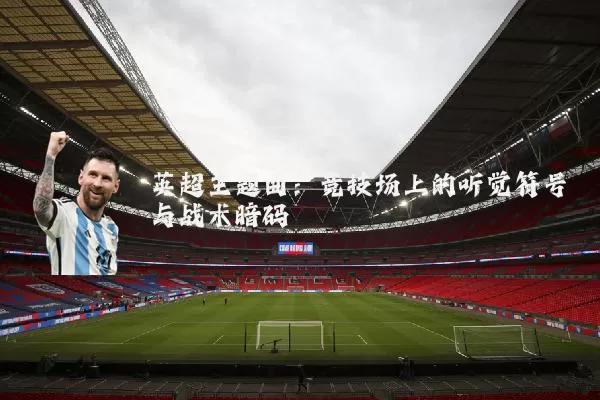 英超主题曲：竞技场上的听觉符号与战术暗码