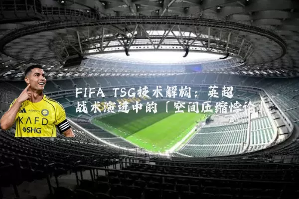 FIFA TSG技术解构：英超战术演进中的「空间压缩悖论」
