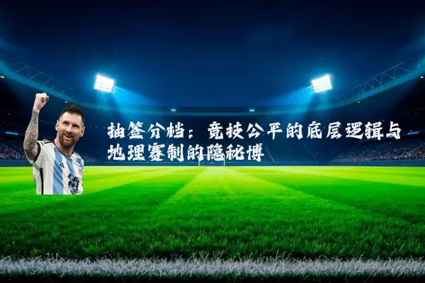 抽签分档:竞技公平的底层逻辑与地理赛制的隐秘博弈