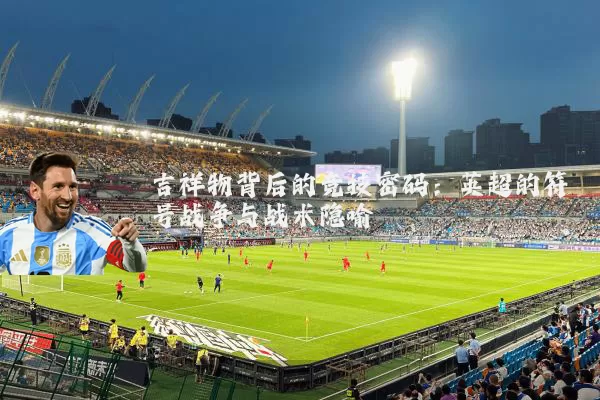 吉祥物背后的竞技密码：英超的符号战争与战术隐喻