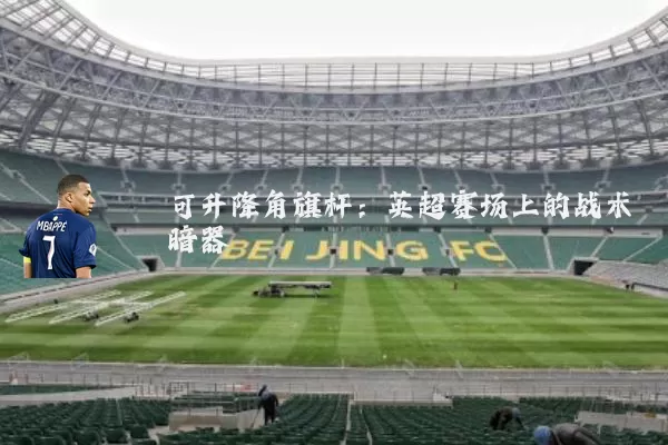 可升降角旗杆：英超赛场上的战术暗器