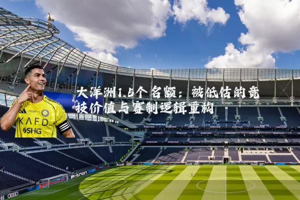 大洋洲1.5个名额:被低估的竞技价值与赛制逻辑重构