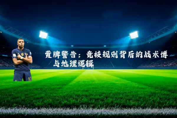 黄牌警告：竞技规则背后的战术博弈与地理逻辑